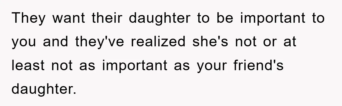 They want their daughter to be important to you and they've realized she's not or at least not as important as your friend's daughter.