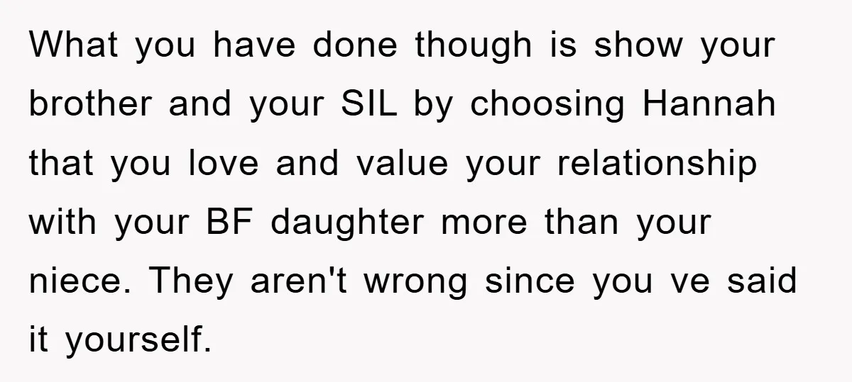 What you have done though is show your brother and your SIL by choosing Hannah that you love and value your relationship with your BF daughter more than your niece....