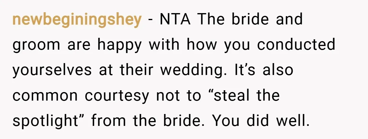 newbeginingshey − NTA The bride and groom are happy with how you conducted yourselves at their wedding. It’s also common courtesy not to “steal the spotlight” from the bride. You...