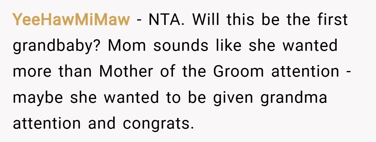 YeeHawMiMaw − NTA. Will this be the first grandbaby? Mom sounds like she wanted more than Mother of the Groom attention - maybe she wanted to be given grandma attention...