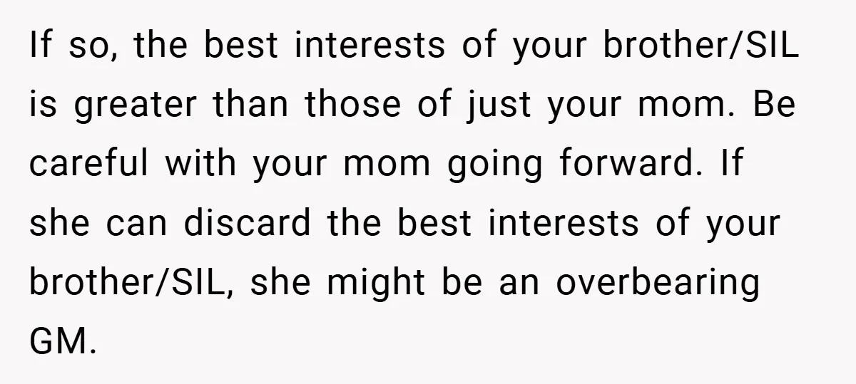 If so, the best interests of your brother/SIL is greater than those of just your mom. Be careful with your mom going forward. If she can discard the best interests...