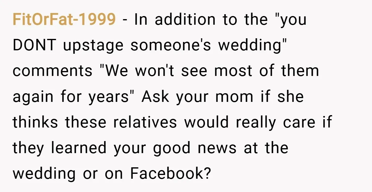 FitOrFat-1999 − In addition to the "you DONT upstage someone's wedding" comments "We won't see most of them again for years" Ask your mom if she thinks these relatives would...