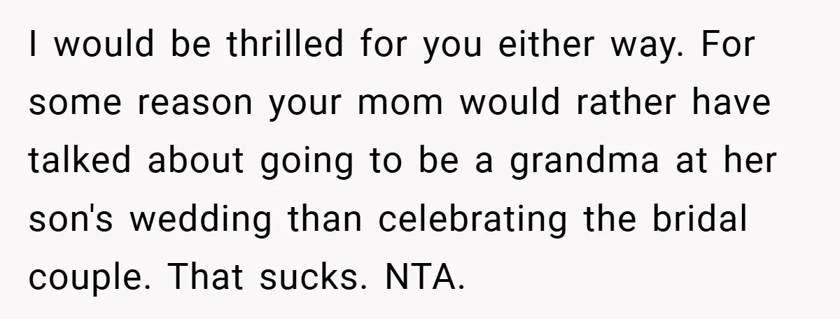 I would be thrilled for you either way. For some reason your mom would rather have talked about going to be a grandma at her son's wedding than celebrating the...