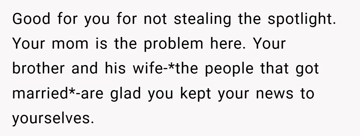 Good for you for not stealing the spotlight. Your mom is the problem here. Your brother and his wife-*the people that got married*-are glad you kept your news to yourselves.
