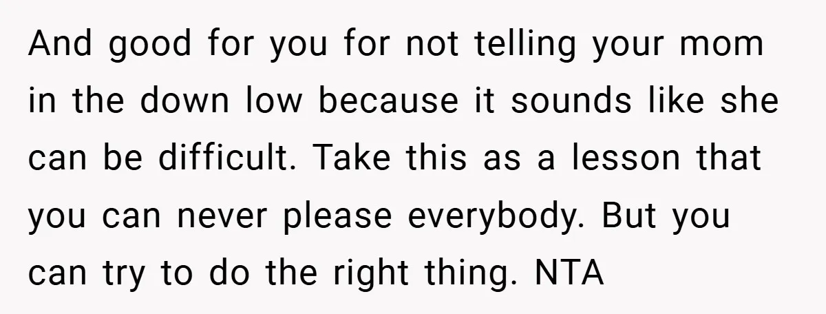 And good for you for not telling your mom in the down low because it sounds like she can be difficult. Take this as a lesson that you can never...