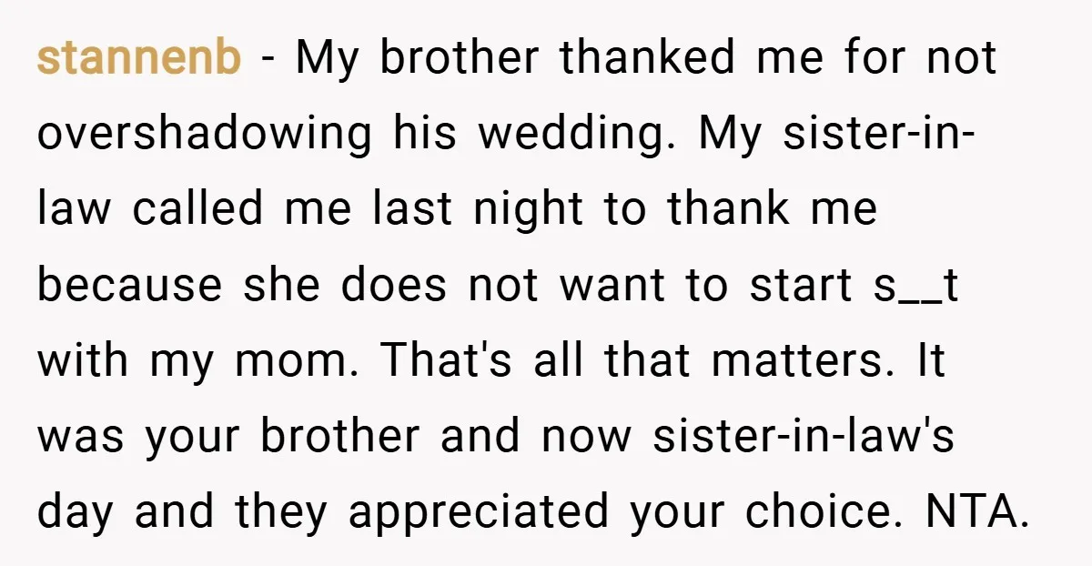 stannenb − My brother thanked me for not overshadowing his wedding. My sister-in-law called me last night to thank me because she does not want to start s__t with my...