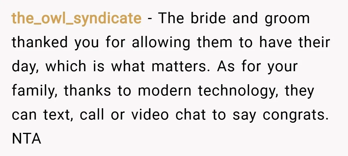 the_owl_syndicate − The bride and groom thanked you for allowing them to have their day, which is what matters. As for your family, thanks to modern technology, they can text,...