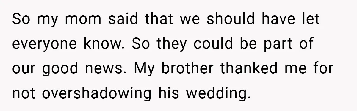 So my mom said that we should have let everyone know. So they could be part of our good news. My brother thanked me for not overshadowing his wedding.