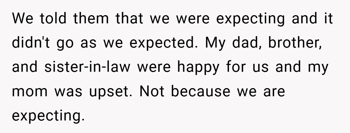 We told them that we were expecting and it didn't go as we expected. My dad, brother, and sister-in-law were happy for us and my mom was upset. Not because...
