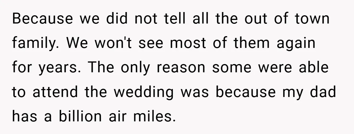 Because we did not tell all the out of town family. We won't see most of them again for years. The only reason some were able to attend the wedding...