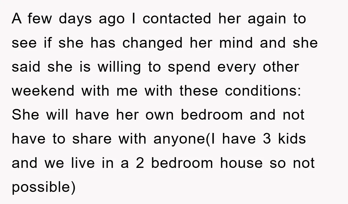 A few days ago I contacted her again to see if she has changed her mind and she said she is willing to spend every other weekend with me with...