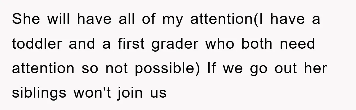 She will have all of my attention(I have a toddler and a first grader who both need attention so not possible) If we go out her siblings won't join us