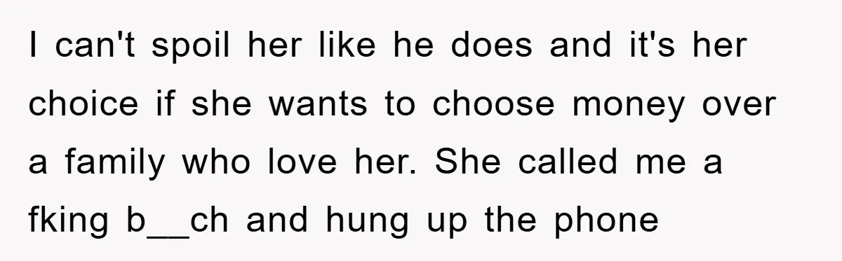 I can't spoil her like he does and it's her choice if she wants to choose money over a family who love her. She called me a fking b__ch and...