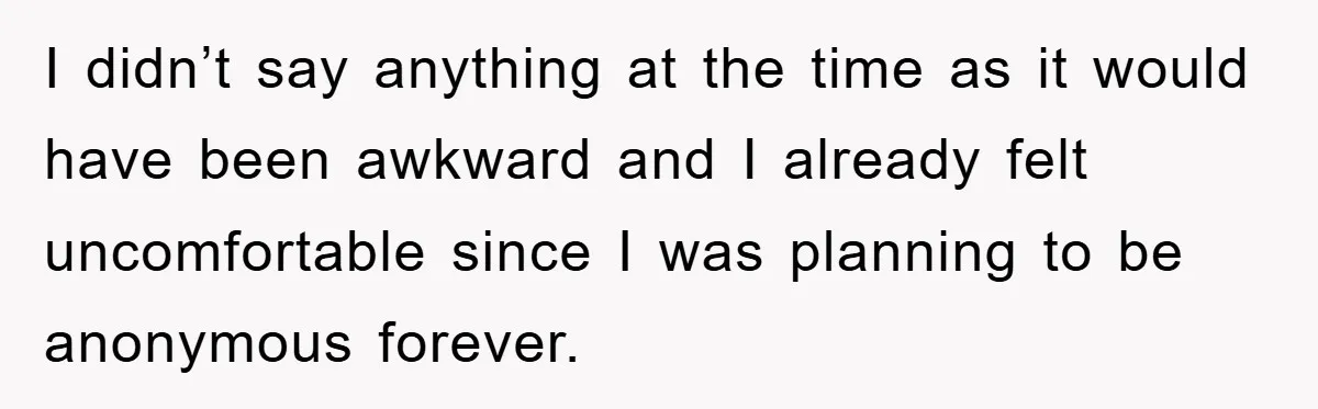 I didn’t say anything at the time as it would have been awkward and I already felt uncomfortable since I was planning to be anonymous forever.