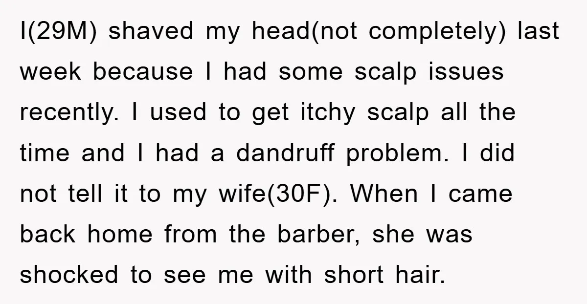 I(29M) shaved my head(not completely) last week because I had some scalp issues recently. I used to get itchy scalp all the time and I had a dandruff problem. I...