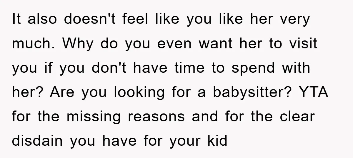It also doesn't feel like you like her very much. Why do you even want her to visit you if you don't have time to spend with her? Are you...