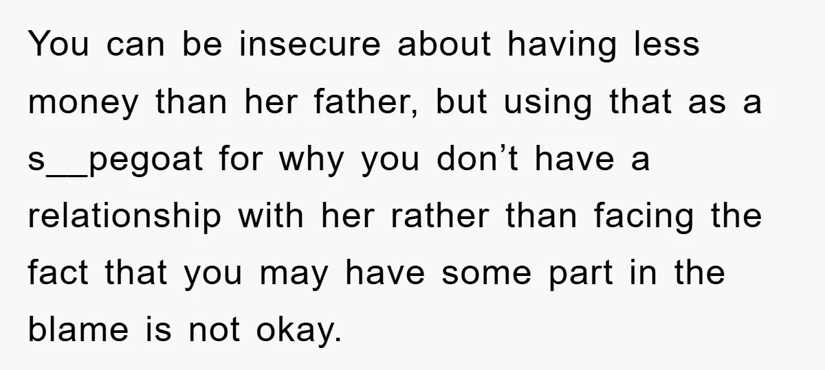 You can be insecure about having less money than her father, but using that as a s__pegoat for why you don’t have a relationship with her rather than facing the...