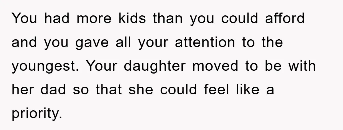 You had more kids than you could afford and you gave all your attention to the youngest. Your daughter moved to be with her dad so that she could feel...
