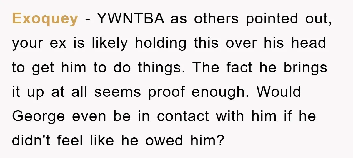 Exoquey − YWNTBA as others pointed out, your ex is likely holding this over his head to get him to do things. The fact he brings it up at all...