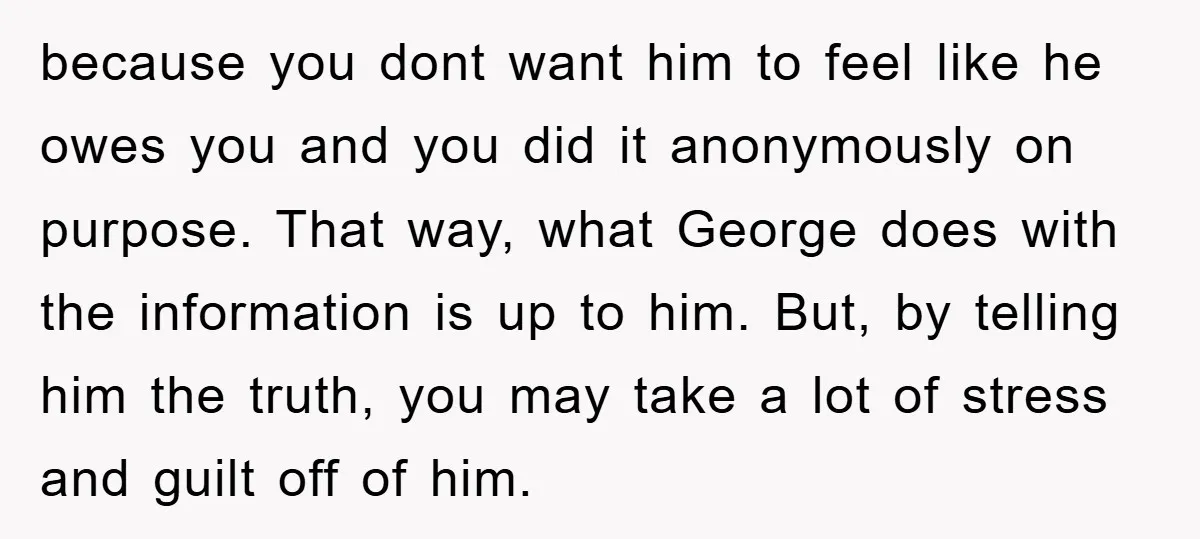 because you dont want him to feel like he owes you and you did it anonymously on purpose. That way, what George does with the information is up to him....