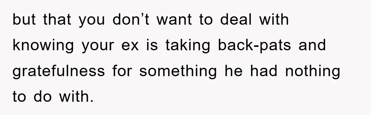 but that you don’t want to deal with knowing your ex is taking back-pats and gratefulness for something he had nothing to do with.