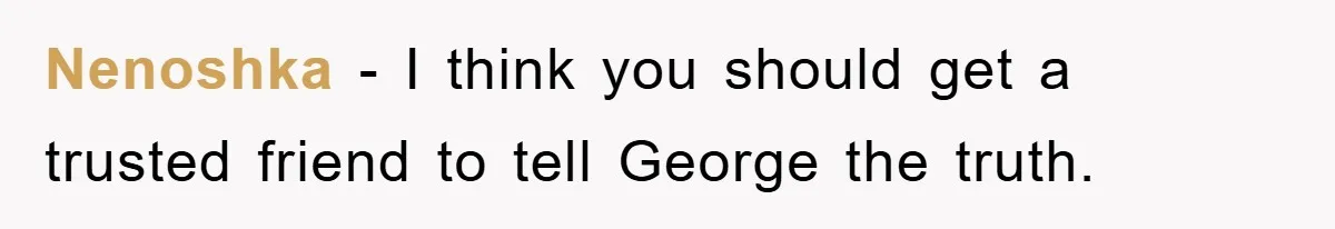 Nenoshka − I think you should get a trusted friend to tell George the truth.