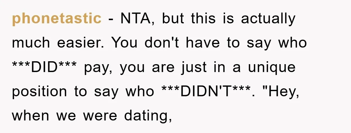 phonetastic − NTA, but this is actually much easier. You don't have to say who ***DID*** pay, you are just in a unique position to say who ***DIDN'T***. "Hey, when...
