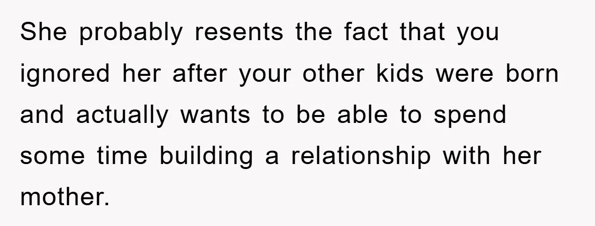 She probably resents the fact that you ignored her after your other kids were born and actually wants to be able to spend some time building a relationship with her...