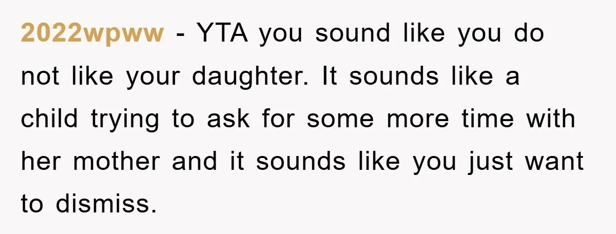 2022wpww − YTA you sound like you do not like your daughter. It sounds like a child trying to ask for some more time with her mother and it sounds...