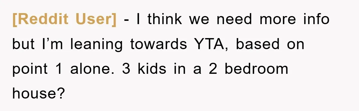 [Reddit User] − I think we need more info but I’m leaning towards YTA, based on point 1 alone. 3 kids in a 2 bedroom house?