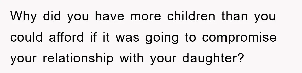 Why did you have more children than you could afford if it was going to compromise your relationship with your daughter?