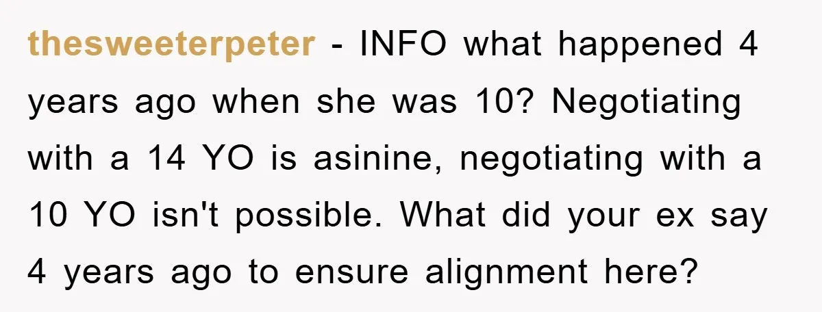 thesweeterpeter − INFO what happened 4 years ago when she was 10? Negotiating with a 14 YO is asinine, negotiating with a 10 YO isn't possible. What did your ex...