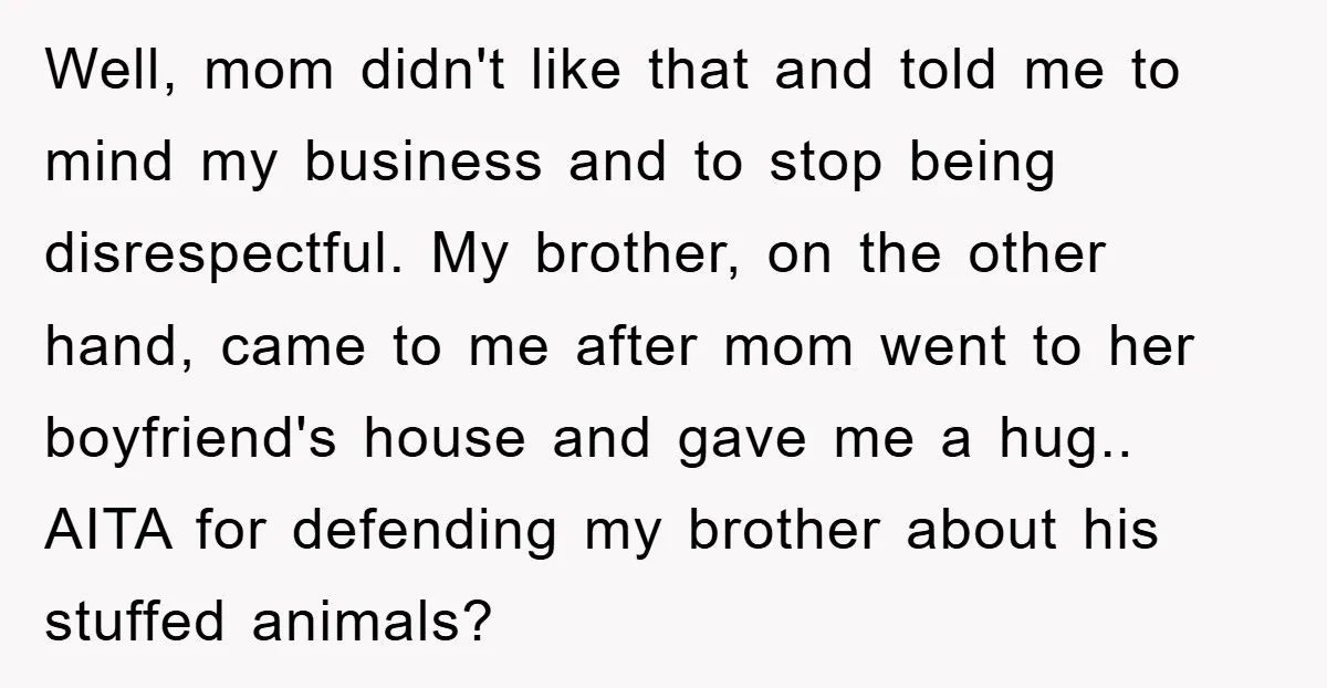 Well, mom didn't like that and told me to mind my business and to stop being disrespectful. My brother, on the other hand, came to me after mom went to...