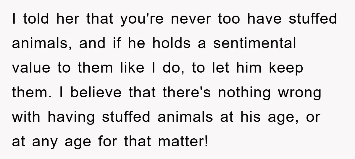 I told her that you're never too have stuffed animals, and if he holds a sentimental value to them like I do, to let him keep them. I believe that...
