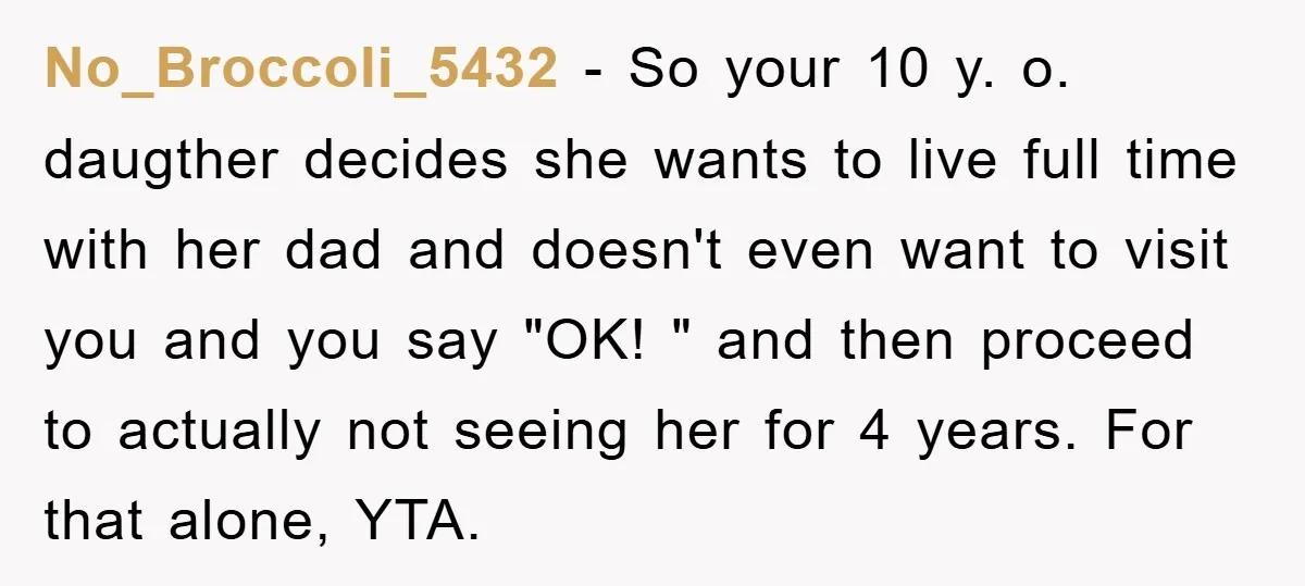 No_Broccoli_5432 − So your 10 y. o. daugther decides she wants to live full time with her dad and doesn't even want to visit you and you say "OK! "...