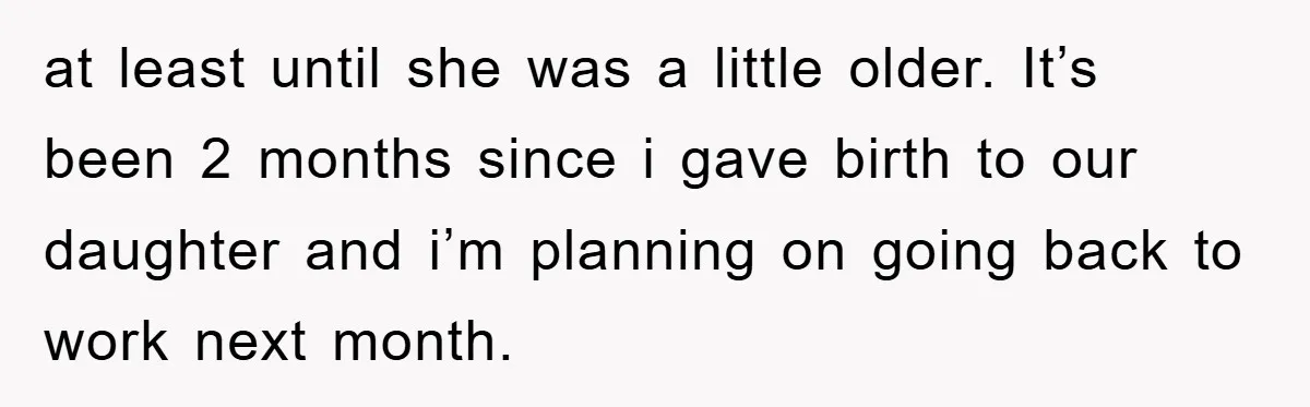 at least until she was a little older. It’s been 2 months since i gave birth to our daughter and i’m planning on going back to work next month.