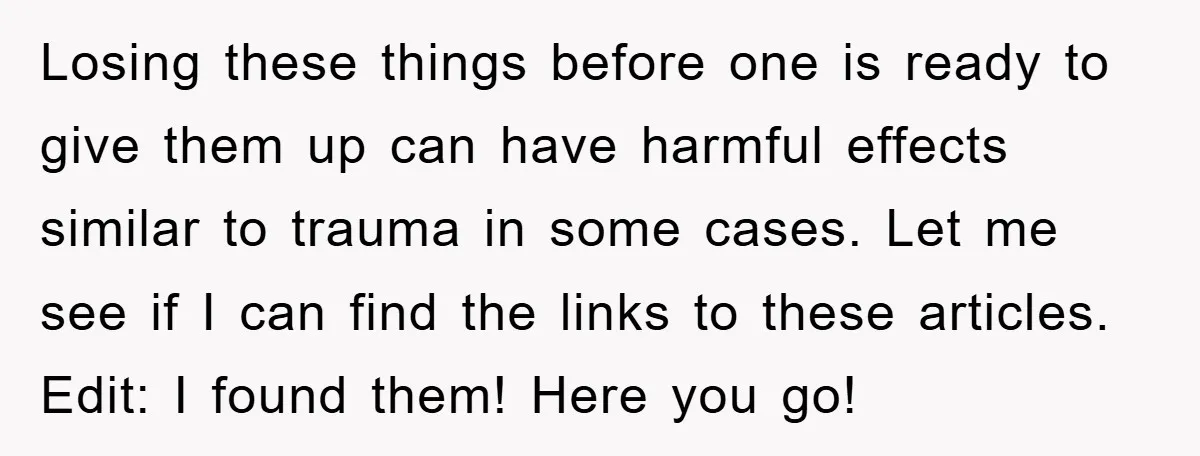 Losing these things before one is ready to give them up can have harmful effects similar to trauma in some cases. Let me see if I can find the links...