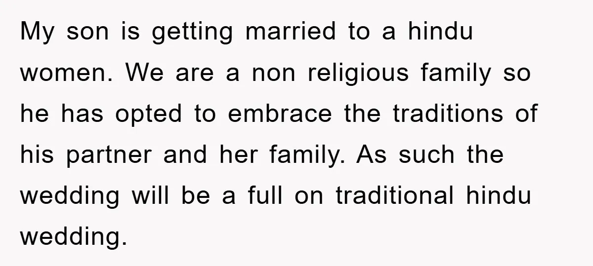 My son is getting married to a hindu women. We are a non religious family so he has opted to embrace the traditions of his partner and her family. As...