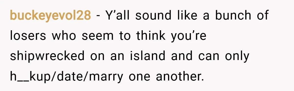 buckeyevol28 − Y’all sound like a bunch of losers who seem to think you’re shipwrecked on an island and can only h__kup/date/marry one another.