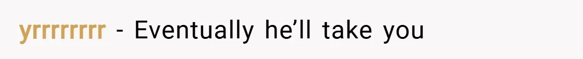 yrrrrrrrr − Eventually he’ll take you