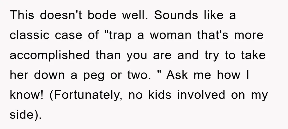 This doesn't bode well. Sounds like a classic case of "trap a woman that's more accomplished than you are and try to take her down a peg or two. "...
