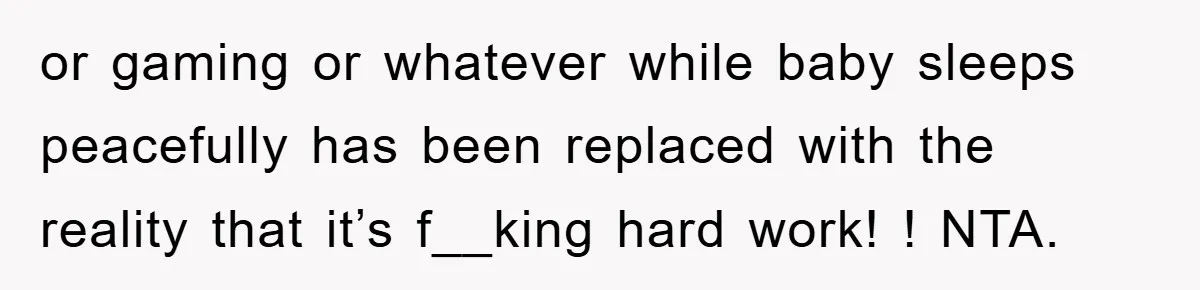 or gaming or whatever while baby sleeps peacefully has been replaced with the reality that it’s f__king hard work! ! NTA.