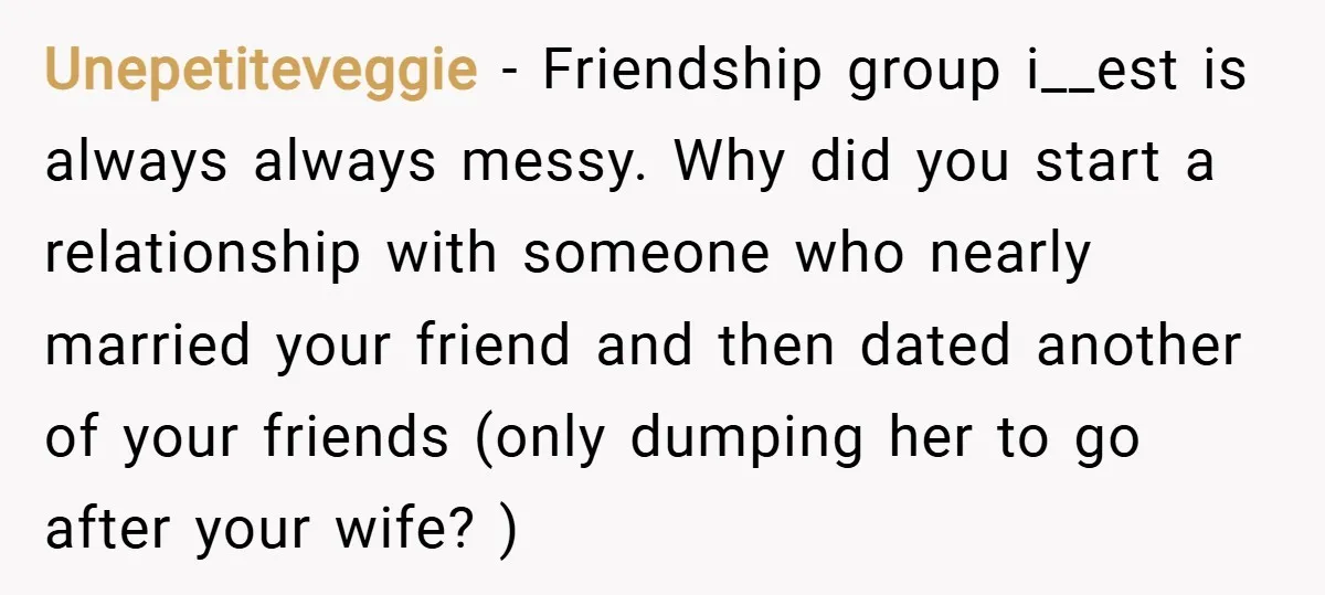 Unepetiteveggie − Friendship group i__est is always always messy. Why did you start a relationship with someone who nearly married your friend and then dated another of your friends (only...