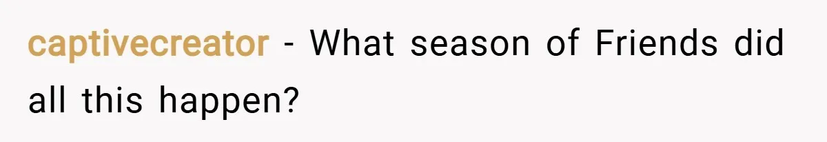 captivecreator − What season of Friends did all this happen?