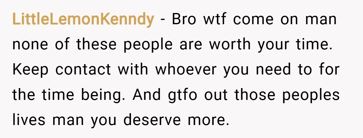 LittleLemonKenndy − Bro wtf come on man none of these people are worth your time. Keep contact with whoever you need to for the time being. And gtfo out those...