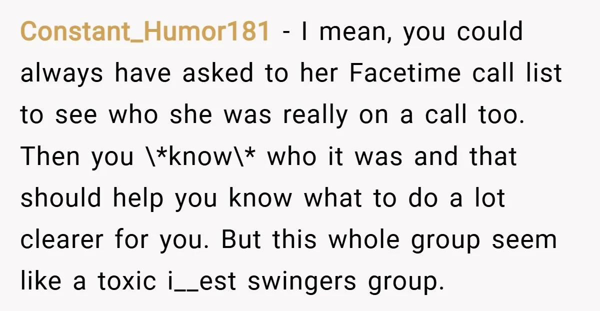 Constant_Humor181 − I mean, you could always have asked to her Facetime call list to see who she was really on a call too. Then you \*know\* who it was...