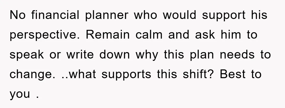 No financial planner who would support his perspective. Remain calm and ask him to speak or write down why this plan needs to change. ..what supports this shift? Best to...