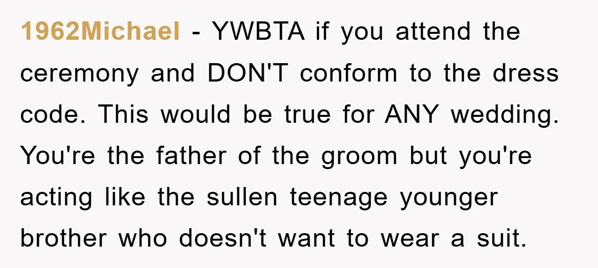 1962Michael − YWBTA if you attend the ceremony and DON'T conform to the dress code. This would be true for ANY wedding. You're the father of the groom but you're...