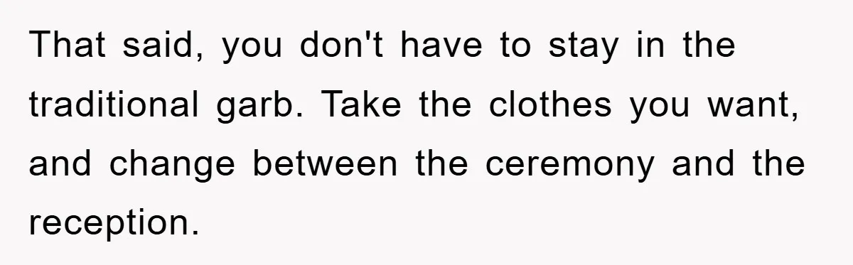 That said, you don't have to stay in the traditional garb. Take the clothes you want, and change between the ceremony and the reception.