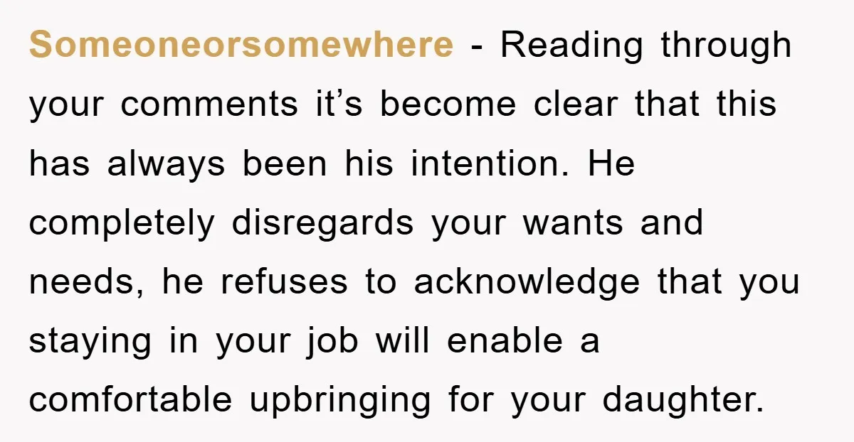 Someoneorsomewhere − Reading through your comments it’s become clear that this has always been his intention. He completely disregards your wants and needs, he refuses to acknowledge that you staying...